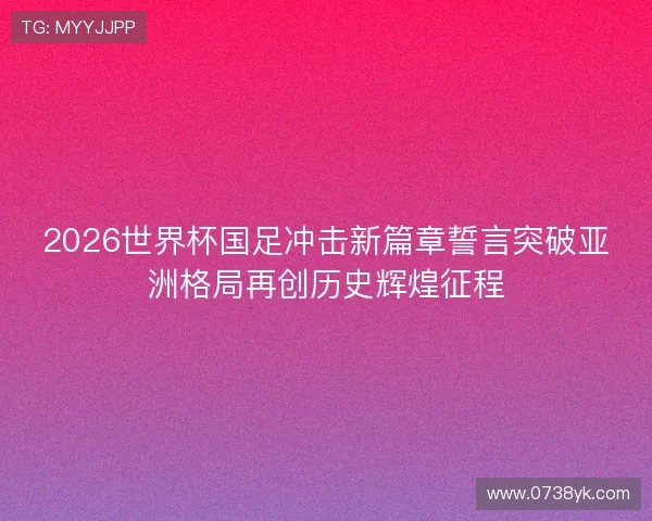 2026世界杯国足冲击新篇章誓言突破亚洲格局再创历史辉煌征程